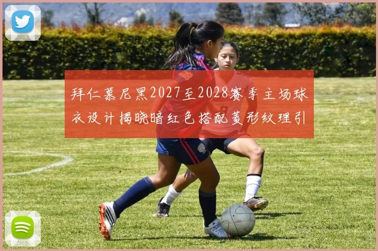 拜仁慕尼黑2027至2028赛季主场球衣设计揭晓暗红色搭配菱形纹理引领潮流