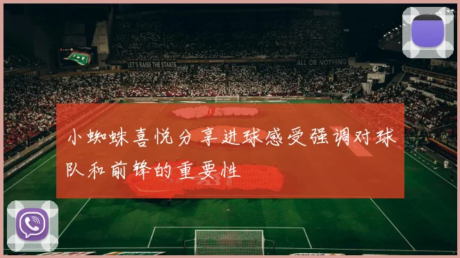 小蜘蛛喜悦分享进球感受强调对球队和前锋的重要性
