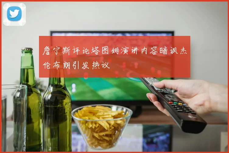 詹宁斯评论塔图姆演讲内容暗讽杰伦布朗引发热议