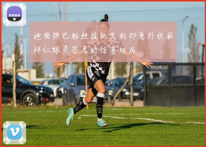 迪丽热巴粉丝接机失利却意外收获拜仁球员签名的惊喜经历