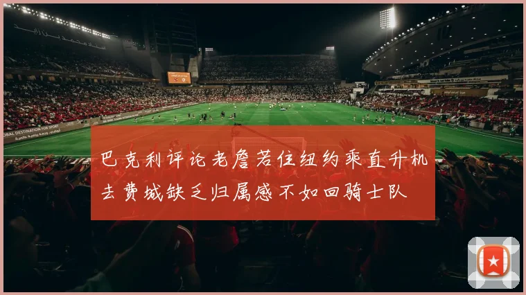 巴克利评论老詹若住纽约乘直升机去费城缺乏归属感不如回骑士队