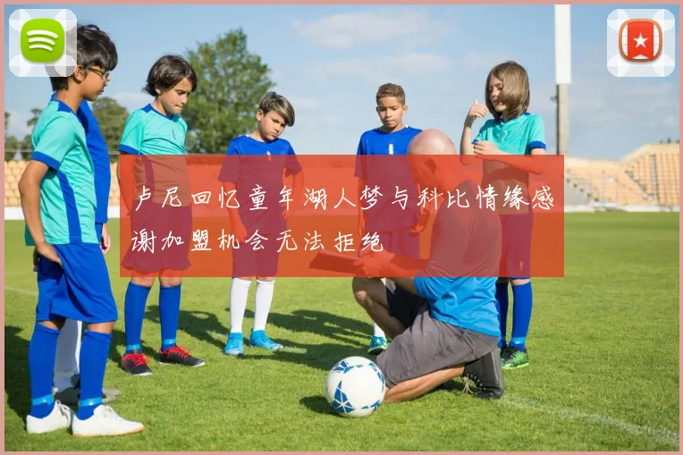 卢尼回忆童年湖人梦与科比情缘感谢加盟机会无法拒绝