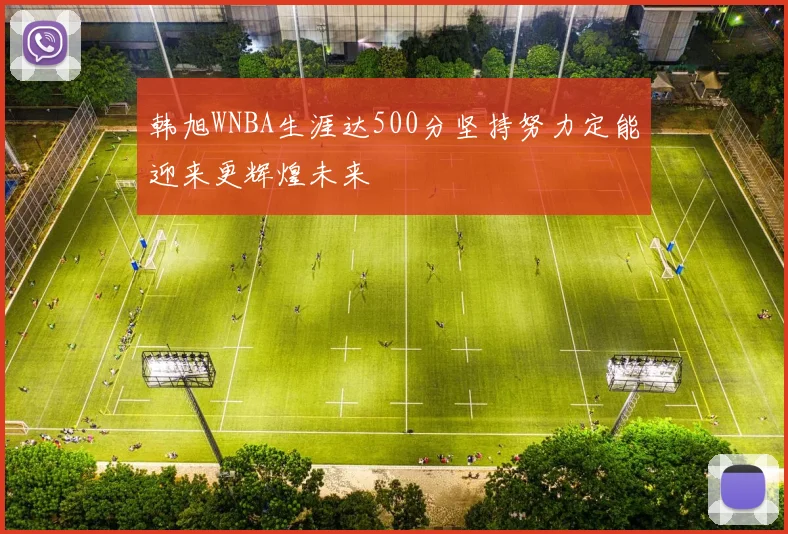 韩旭WNBA生涯达500分坚持努力定能迎来更辉煌未来