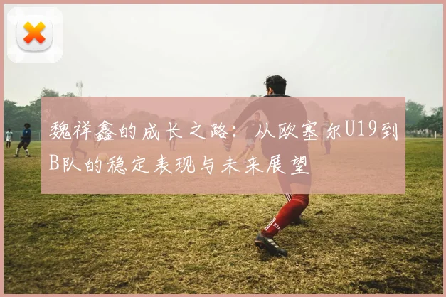 魏祥鑫的成长之路：从欧塞尔U19到B队的稳定表现与未来展望